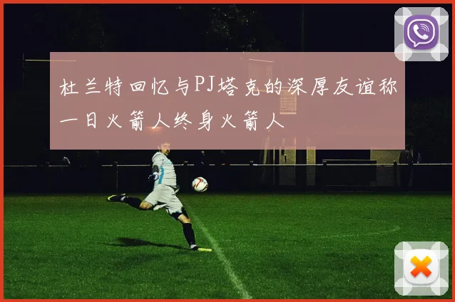 杜兰特回忆与PJ塔克的深厚友谊称一日火箭人终身火箭人