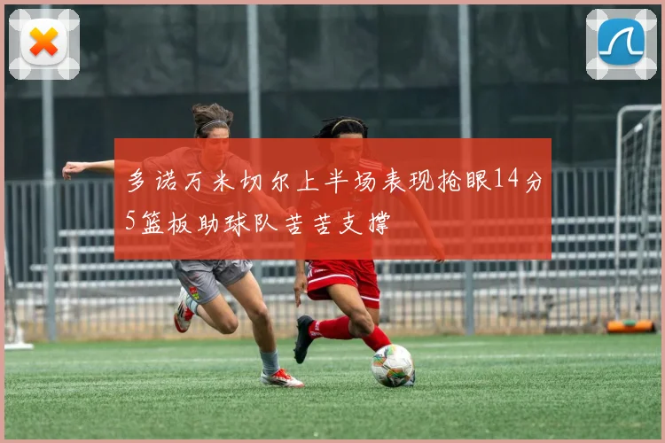 多诺万米切尔上半场表现抢眼14分5篮板助球队苦苦支撑