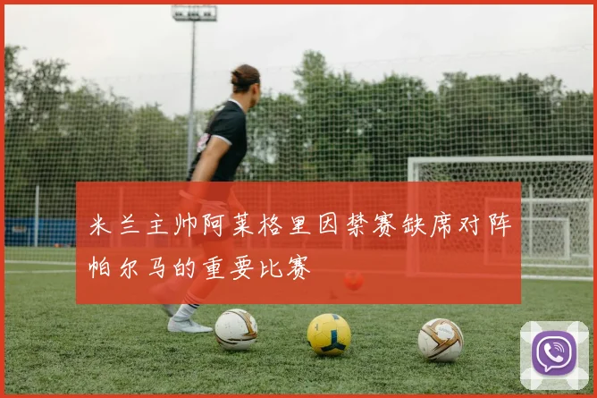 米兰主帅阿莱格里因禁赛缺席对阵帕尔马的重要比赛