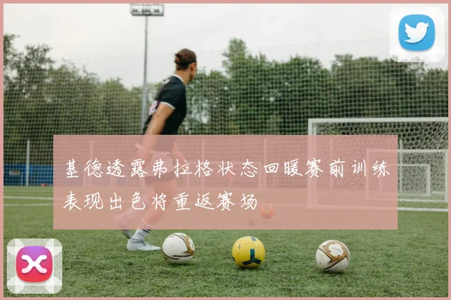 基德透露弗拉格状态回暖赛前训练表现出色将重返赛场