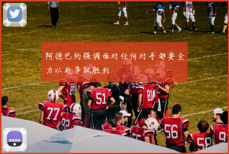 阿德巴约强调面对任何对手都要全力以赴争取胜利