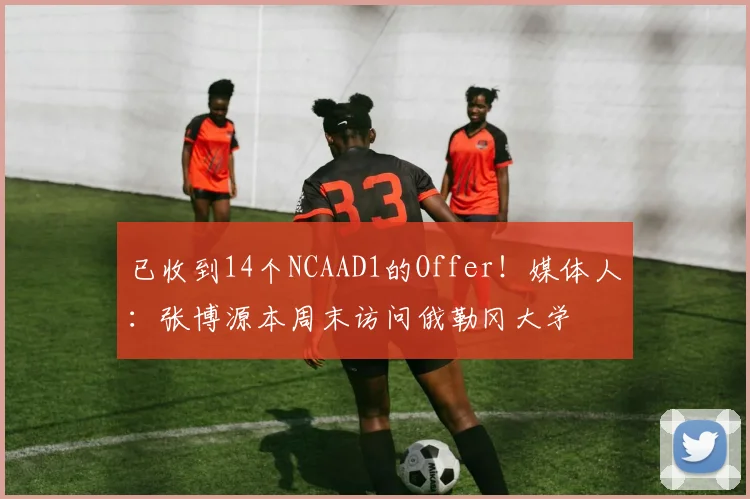 已收到14个NCAAD1的Offer！媒体人：张博源本周末访问俄勒冈大学