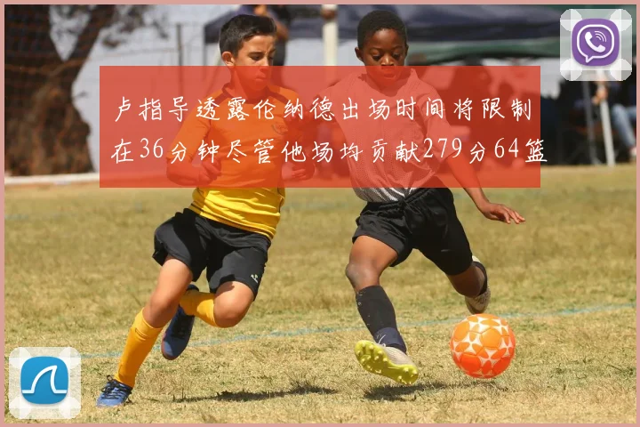 卢指导透露伦纳德出场时间将限制在36分钟尽管他场均贡献279分64篮板37助攻