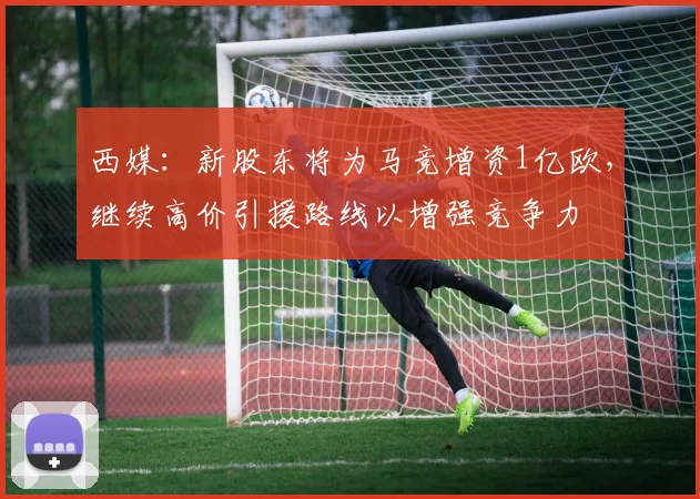 西媒：新股东将为马竞增资1亿欧，继续高价引援路线以增强竞争力