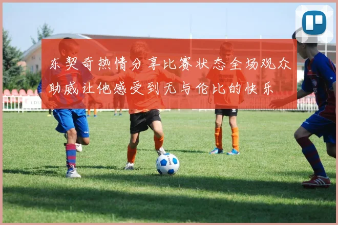 东契奇热情分享比赛状态全场观众助威让他感受到无与伦比的快乐