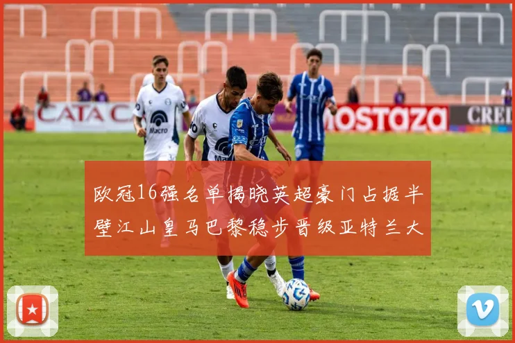 欧冠16强名单揭晓英超豪门占据半壁江山皇马巴黎稳步晋级亚特兰大独撑意甲希望