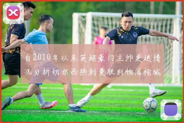自2010年以来英超豪门主帅更迭情况分析切尔西热刺曼联利物浦枪城的变化趋势