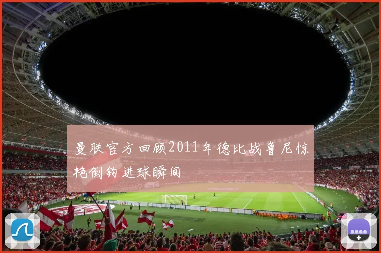 曼联官方回顾2011年德比战鲁尼惊艳倒钩进球瞬间