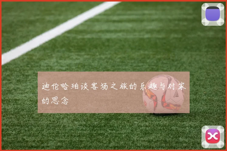 迪伦哈珀谈客场之旅的乐趣与对家的思念