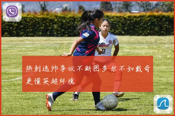 热刺选帅争议不断图多尔不如戴奇更懂英超环境