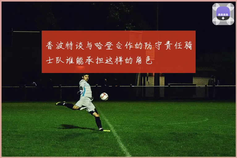 香波特谈与哈登合作的防守责任骑士队谁能承担这样的角色