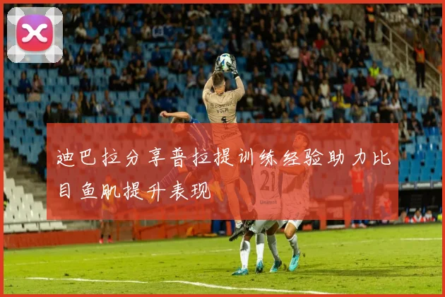 迪巴拉分享普拉提训练经验助力比目鱼肌提升表现