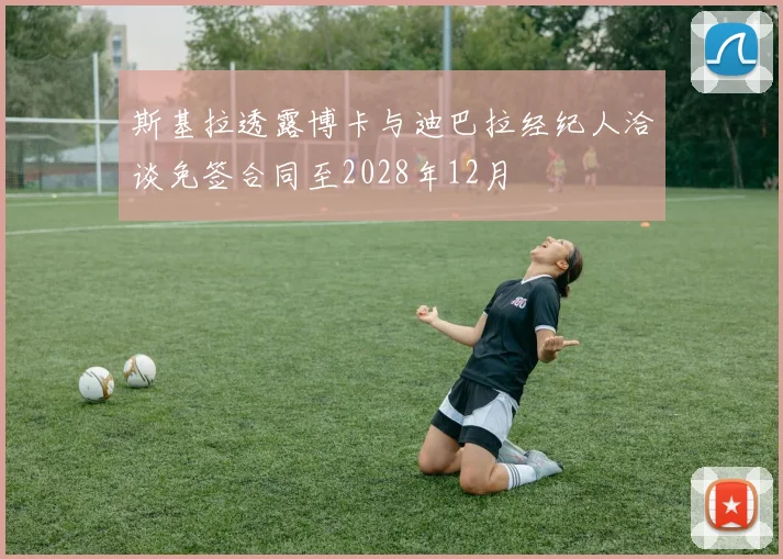 斯基拉透露博卡与迪巴拉经纪人洽谈免签合同至2028年12月